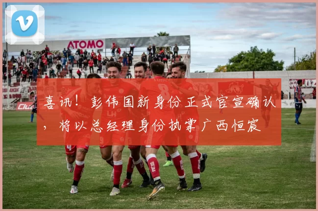 喜讯！彭伟国新身份正式官宣确认，将以总经理身份执掌广西恒宸