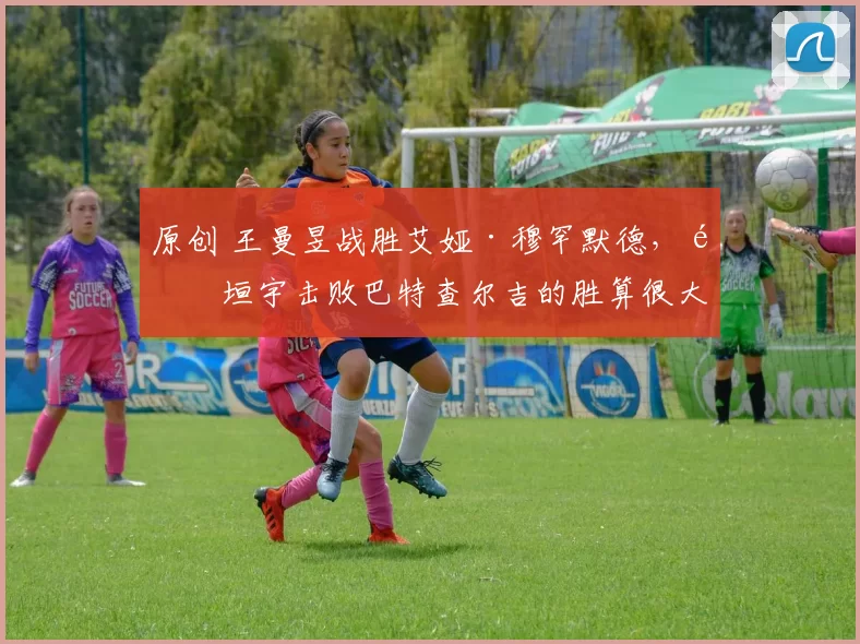 原创 王曼昱战胜艾娅·穆罕默德，陈垣宇击败巴特查尔吉的胜算很大