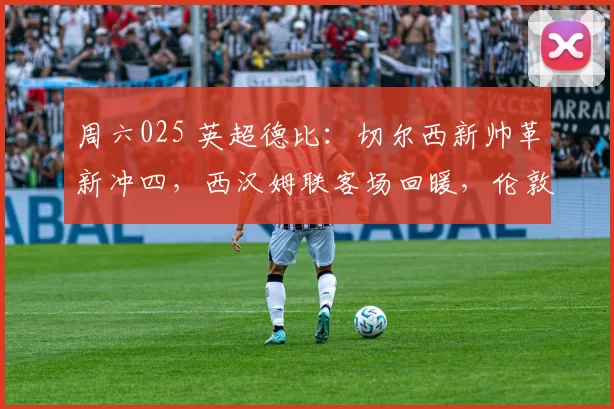 周六025 英超德比：切尔西新帅革新冲四，西汉姆联客场回暖，伦敦德比暗藏爆冷玄机？_战术_欧冠_那不勒斯