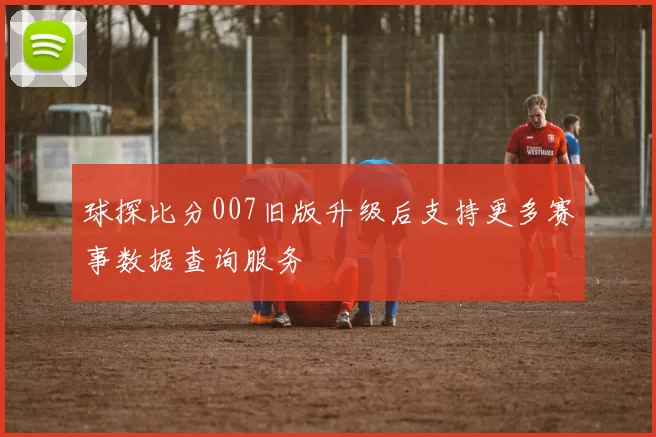 球探比分007旧版升级后支持更多赛事数据查询服务