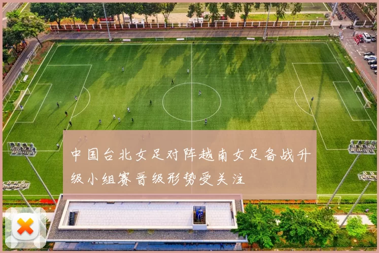 中国台北女足对阵越南女足备战升级小组赛晋级形势受关注