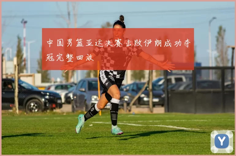 中国男篮亚运决赛击败伊朗成功夺冠完整回放