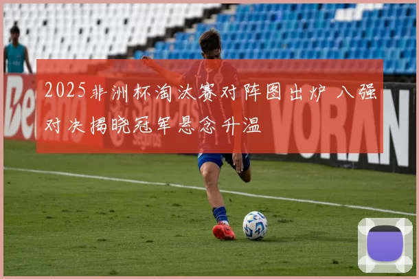 2025非洲杯淘汰赛对阵图出炉 八强对决揭晓冠军悬念升温