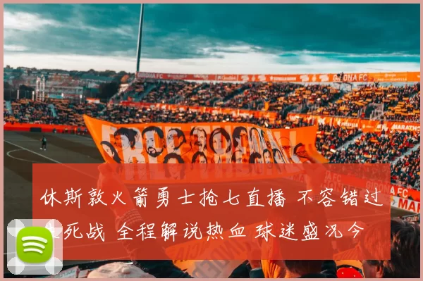 休斯敦火箭勇士抢七直播 不容错过生死战 全程解说热血 球迷盛况今夜