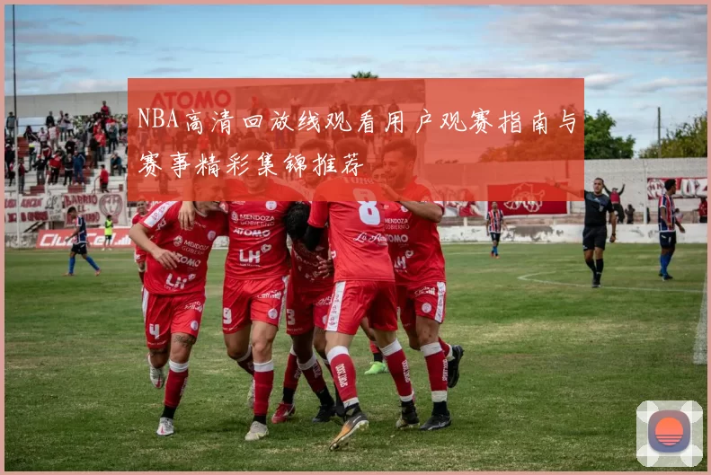 NBA高清回放线观看用户观赛指南与赛事精彩集锦推荐