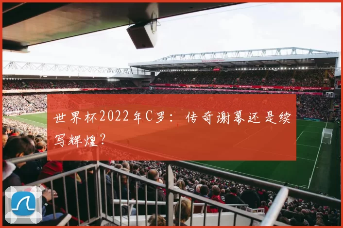 世界杯2022年C罗：传奇谢幕还是续写辉煌？