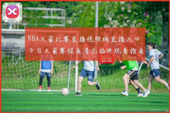 NBA火箭比赛直播视频线直播入口 今日火箭赛程高清无插件观看指南