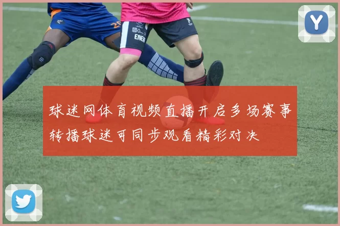球迷网体育视频直播开启多场赛事转播球迷可同步观看精彩对决