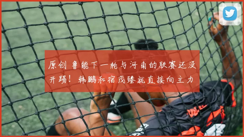 原创 鲁能下一轮与河南的联赛还没开踢！韩鹏和宿茂臻就直接向主力后腰，直接下达逐客令