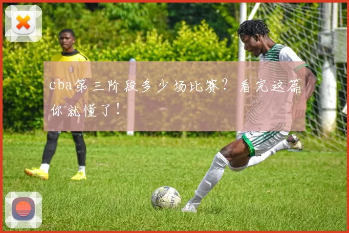 cba第三阶段多少场比赛?看完这篇你就懂了!