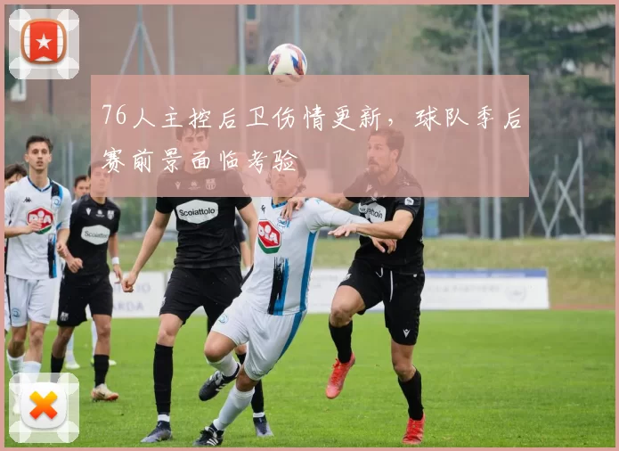 76人主控后卫伤情更新，球队季后赛前景面临考验