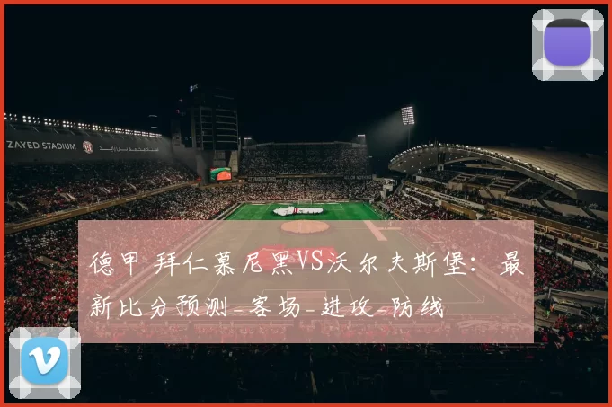 德甲 拜仁慕尼黑VS沃尔夫斯堡：最新比分预测_客场_进攻_防线