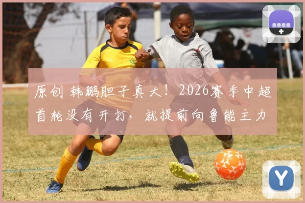 原创 韩鹏胆子真大！2026赛季中超首轮没有开打，就提前向鲁能主力门将下达逐客令