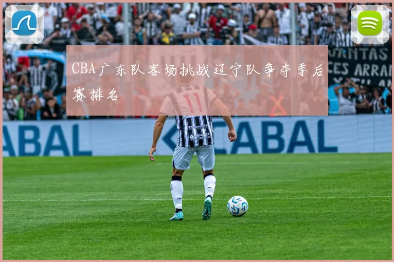 CBA广东队客场挑战辽宁队争夺季后赛排名