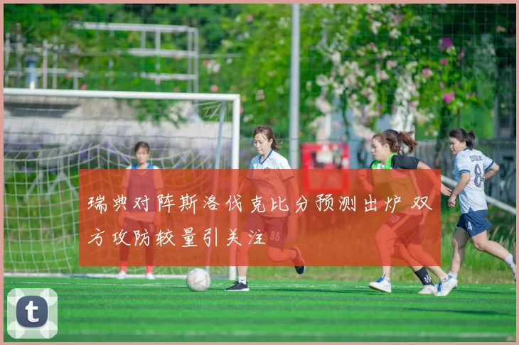 瑞典对阵斯洛伐克比分预测出炉 双方攻防较量引关注