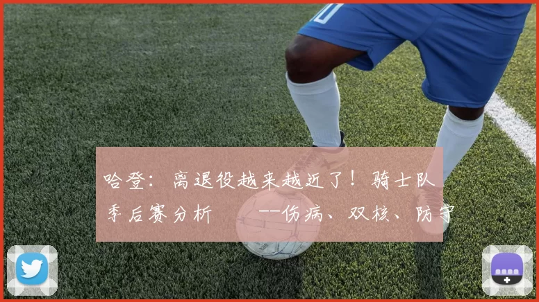 哈登:离退役越来越近了!骑士队季后赛分析--伤病、双核、防守