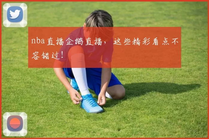 nba直播企鹅直播，这些精彩看点不容错过！