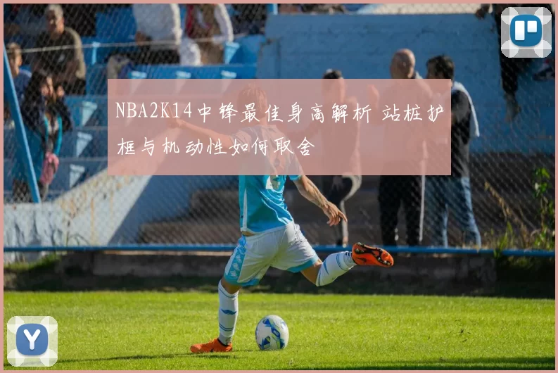 NBA2K14中锋最佳身高解析 站桩护框与机动性如何取舍